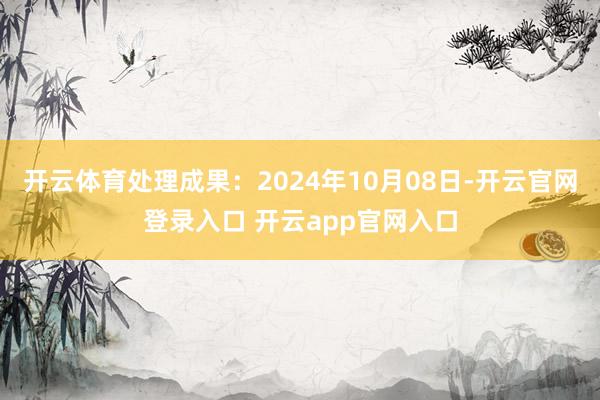 开云体育处理成果：2024年10月08日-开云官网登录入口 开云app官网入口