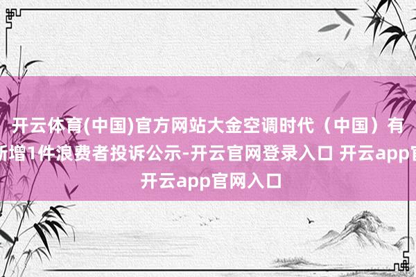 开云体育(中国)官方网站大金空调时代（中国）有限公司新增1件浪费者投诉公示-开云官网登录入口 开云app官网入口