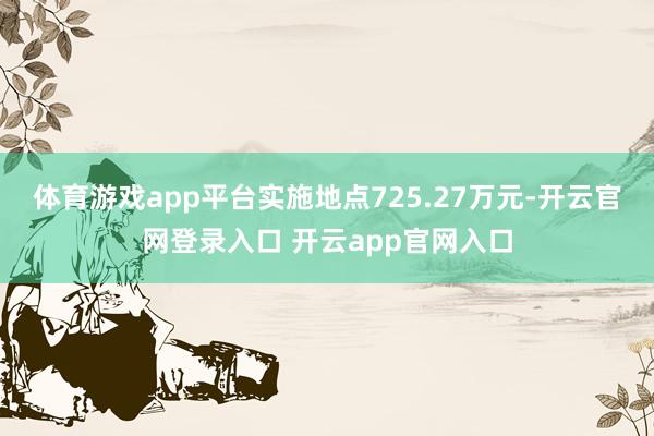 体育游戏app平台实施地点725.27万元-开云官网登录入口 开云app官网入口