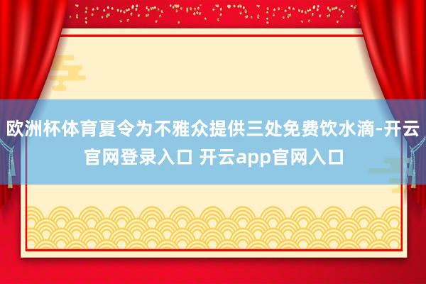 欧洲杯体育夏令为不雅众提供三处免费饮水滴-开云官网登录入口 开云app官网入口