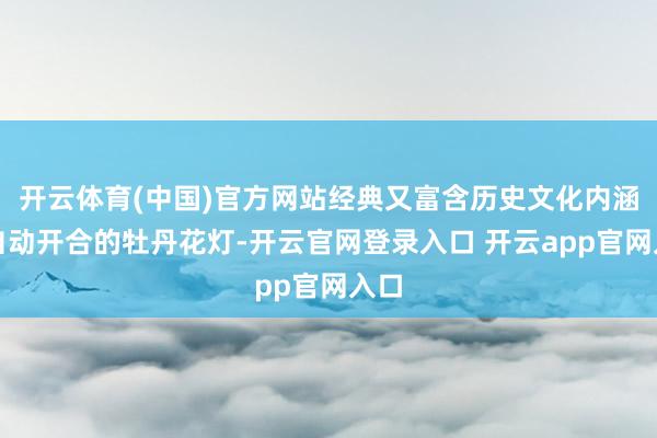 开云体育(中国)官方网站经典又富含历史文化内涵；自动开合的牡丹花灯-开云官网登录入口 开云app官网入口